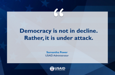 Democracy is not in decline. Rather, it is under attack. -USAID Administrator Samantha Power