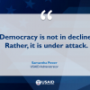 Democracy is not in decline. Rather, it is under attack. -USAID Administrator Samantha Power